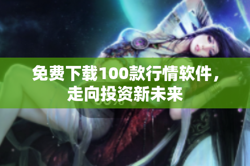 免费下载100款行情软件，走向投资新未来