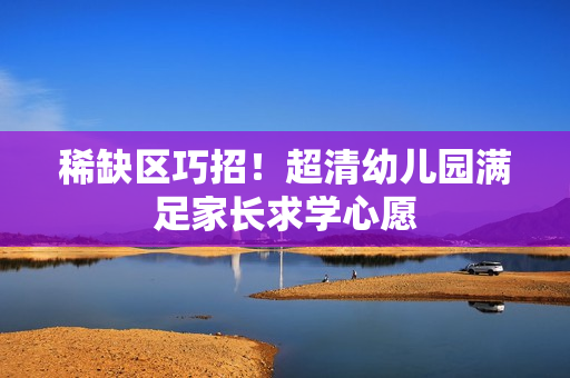 稀缺区巧招！超清幼儿园满足家长求学心愿