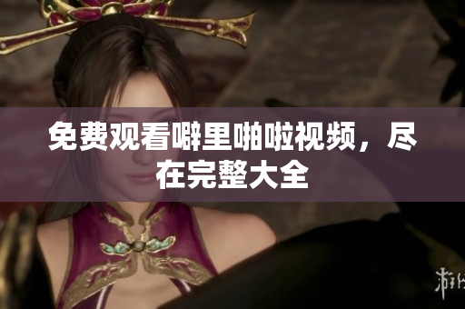 免费观看噼里啪啦视频，尽在完整大全