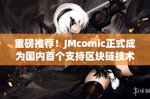 重磅推荐！JMcomic正式成为国内首个支持区块链技术的漫画平台