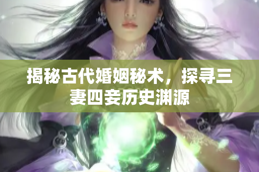 揭秘古代婚姻秘术，探寻三妻四妾历史渊源
