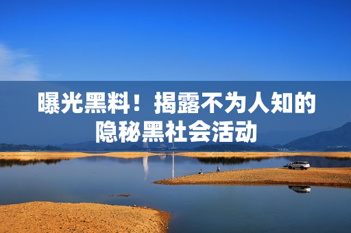 曝光黑料！揭露不为人知的隐秘黑社会活动