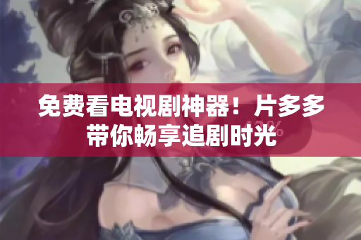 免费看电视剧神器！片多多带你畅享追剧时光