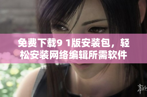 免费下载9 1版安装包，轻松安装网络编辑所需软件