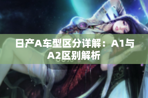 日产A车型区分详解：A1与A2区别解析