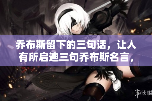 乔布斯留下的三句话，让人有所启迪三句乔布斯名言，引发思考