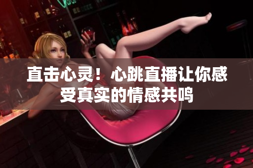 直击心灵！心跳直播让你感受真实的情感共鸣