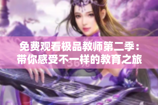免费观看极品教师第二季：带你感受不一样的教育之旅！