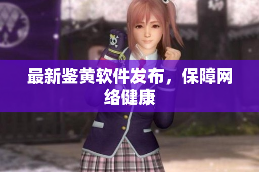最新鉴黄软件发布，保障网络健康