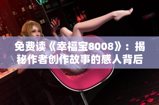 免费读《幸福宝8008》：揭秘作者创作故事的感人背后