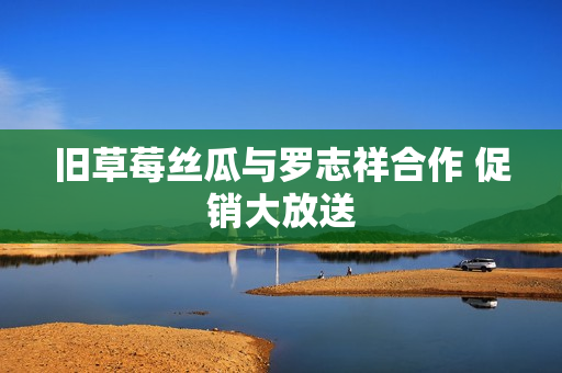旧草莓丝瓜与罗志祥合作 促销大放送