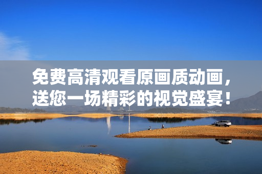 免费高清观看原画质动画，送您一场精彩的视觉盛宴！