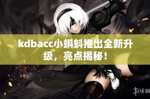 kdbacc小蝌蚪推出全新升级，亮点揭秘！