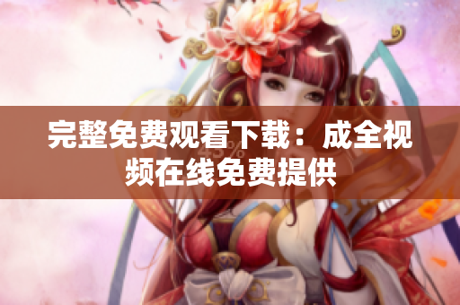 完整免费观看下载：成全视频在线免费提供