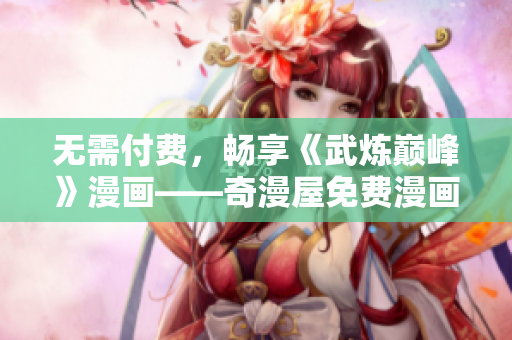 无需付费，畅享《武炼巅峰》漫画——奇漫屋免费漫画推荐