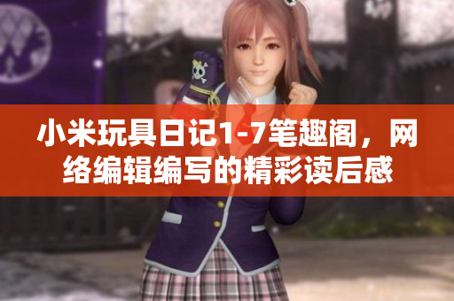 小米玩具日记1-7笔趣阁，网络编辑编写的精彩读后感