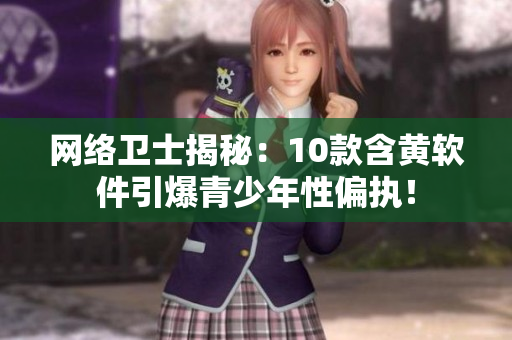 网络卫士揭秘：10款含黄软件引爆青少年性偏执！