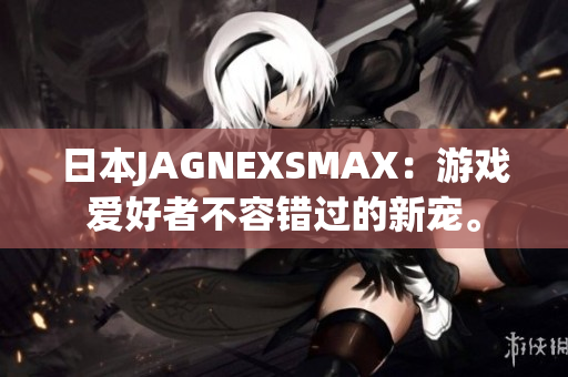日本JAGNEXSMAX：游戏爱好者不容错过的新宠。