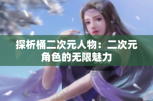 探析桶二次元人物：二次元角色的无限魅力