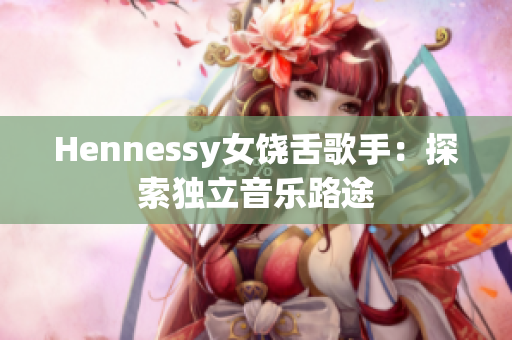 Hennessy女饶舌歌手：探索独立音乐路途