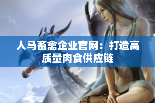 人马畜禽企业官网：打造高质量肉食供应链