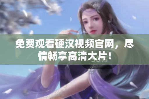 免费观看硬汉视频官网，尽情畅享高清大片！
