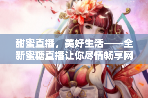 甜蜜直播，美好生活——全新蜜糖直播让你尽情畅享网络直播