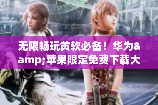 无限畅玩黄软必备！华为&苹果限定免费下载大全3.0.3