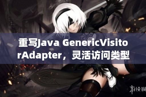 重写Java GenericVisitorAdapter，灵活访问类型数据