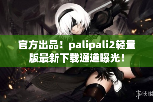官方出品！palipali2轻量版最新下载通道曝光！