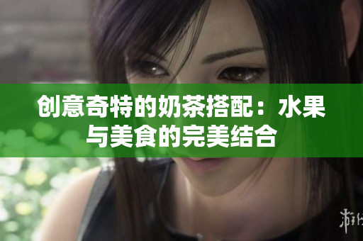 创意奇特的奶茶搭配：水果与美食的完美结合