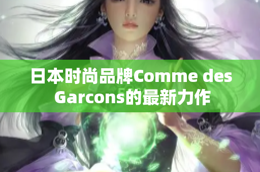 日本时尚品牌Comme des Garcons的最新力作