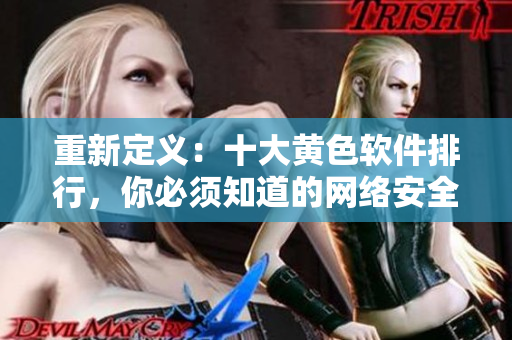 重新定义：十大黄色软件排行，你必须知道的网络安全知识！