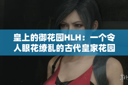 皇上的御花园HLH：一个令人眼花缭乱的古代皇家花园