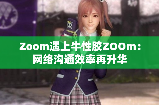 Zoom遇上牛性胶ZOOm：网络沟通效率再升华