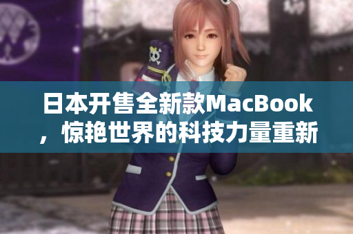 日本开售全新款MacBook，惊艳世界的科技力量重新定义轻薄本