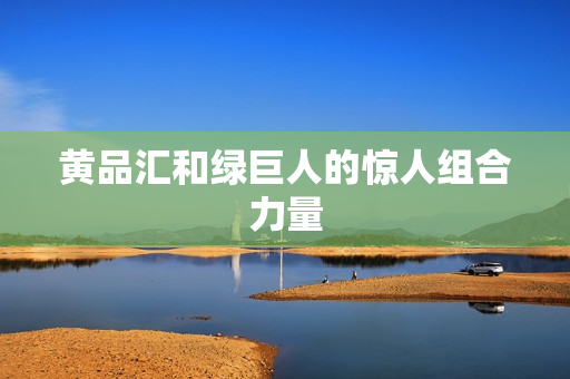 黄品汇和绿巨人的惊人组合力量