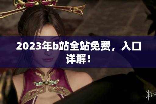 2023年b站全站免费，入口详解！