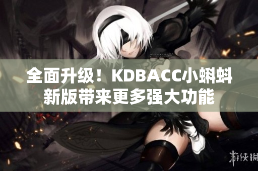 全面升级！KDBACC小蝌蚪新版带来更多强大功能