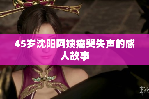 45岁沈阳阿姨痛哭失声的感人故事