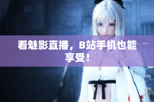 看魅影直播，B站手机也能享受！