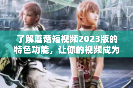 了解蘑菇短视频2023版的特色功能，让你的视频成为热门！