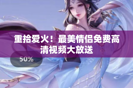 重拾爱火！最美情侣免费高清视频大放送