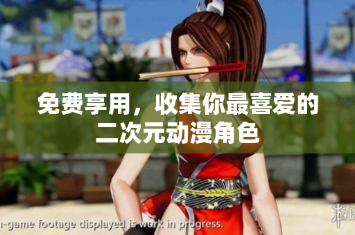 免费享用，收集你最喜爱的二次元动漫角色