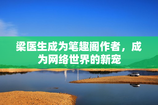 梁医生成为笔趣阁作者，成为网络世界的新宠
