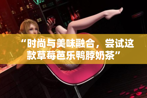 “时尚与美味融合，尝试这款草莓芭乐鸭脖奶茶”