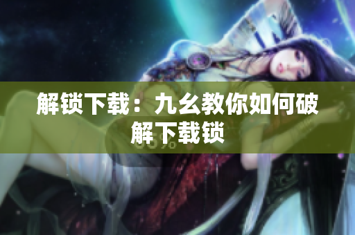 解锁下载：九幺教你如何破解下载锁