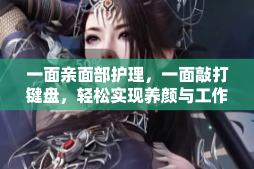 一面亲面部护理，一面敲打键盘，轻松实现养颜与工作