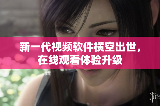 新一代视频软件横空出世，在线观看体验升级