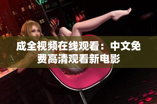 成全视频在线观看：中文免费高清观看新电影